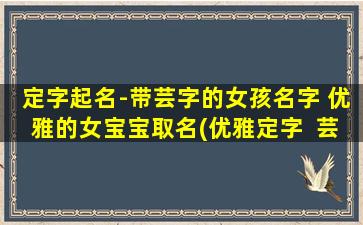 定字起名-带芸字的女孩名字 优雅的女宝宝取名(优雅定字  芸香盈袖，带芸字的女孩名字大全)